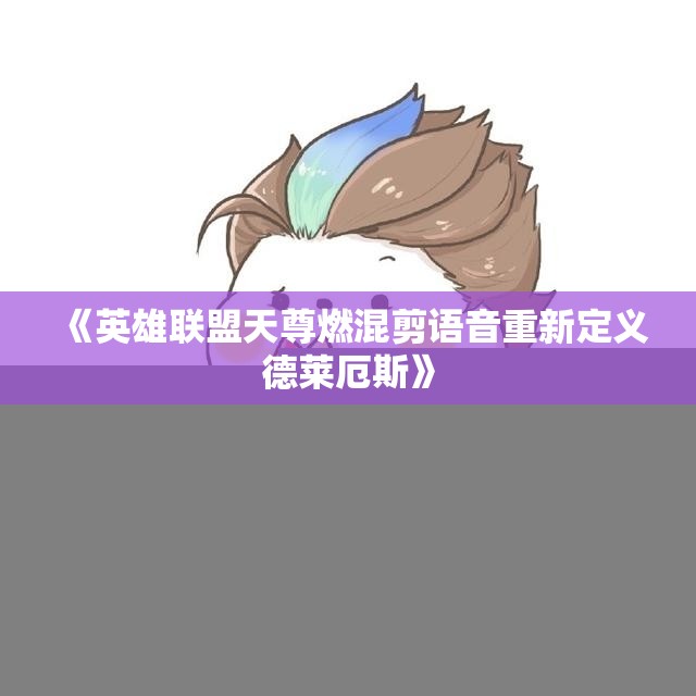 《英雄联盟天尊燃混剪语音重新定义德莱厄斯》