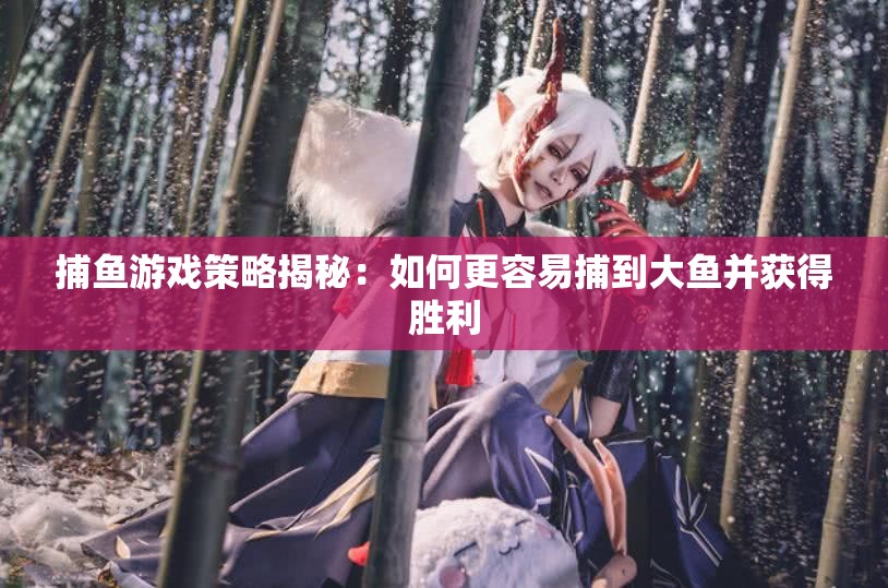 捕鱼游戏策略揭秘：如何更容易捕到大鱼并获得胜利
