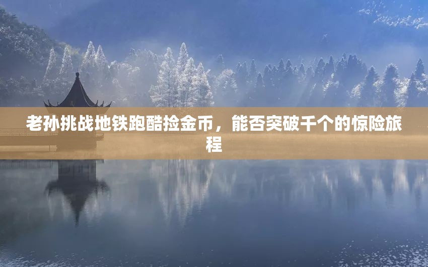 老孙挑战地铁跑酷捡金币，能否突破千个的惊险旅程