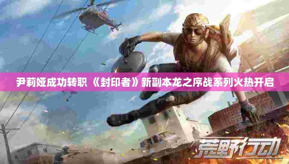 尹莉娅成功转职 《封印者》新副本龙之序战系列火热开启