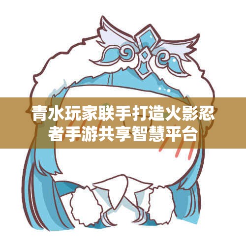 青水玩家联手打造火影忍者手游共享智慧平台