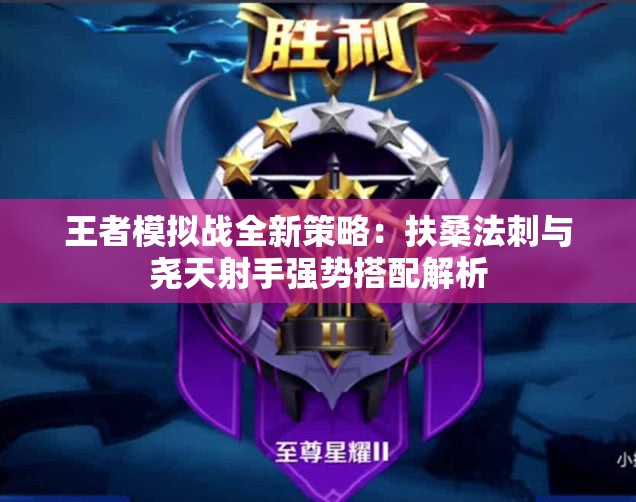 王者模拟战全新策略：扶桑法刺与尧天射手强势搭配解析