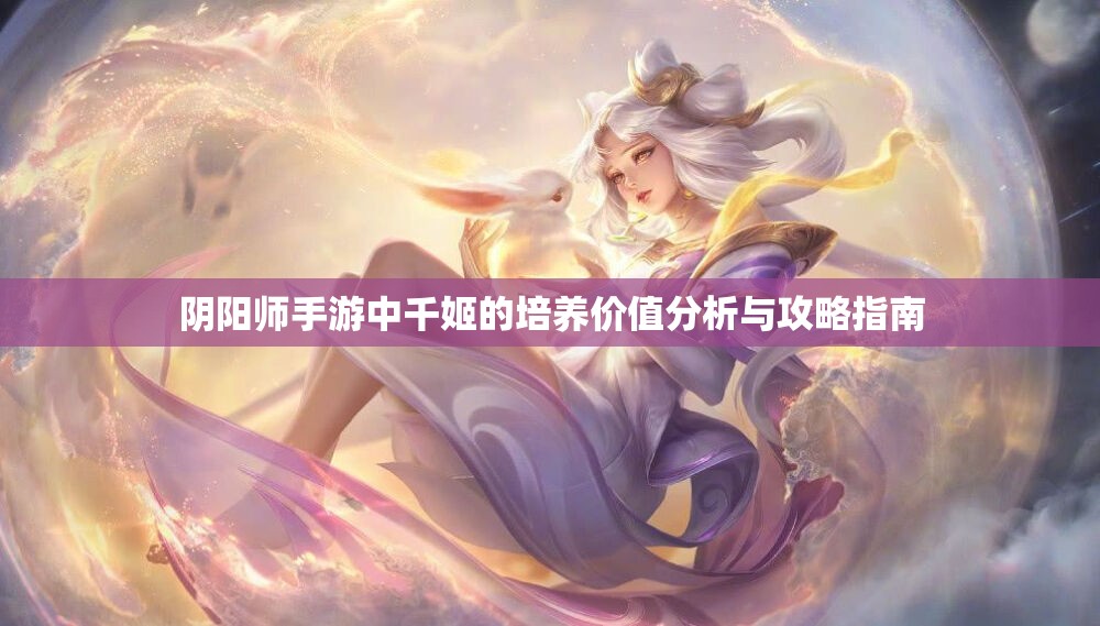 阴阳师手游中千姬的培养价值分析与攻略指南