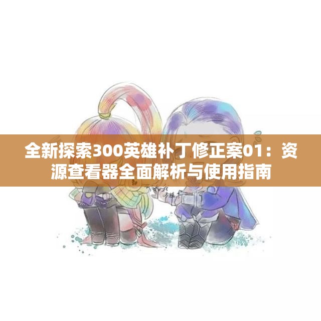 全新探索300英雄补丁修正案01：资源查看器全面解析与使用指南