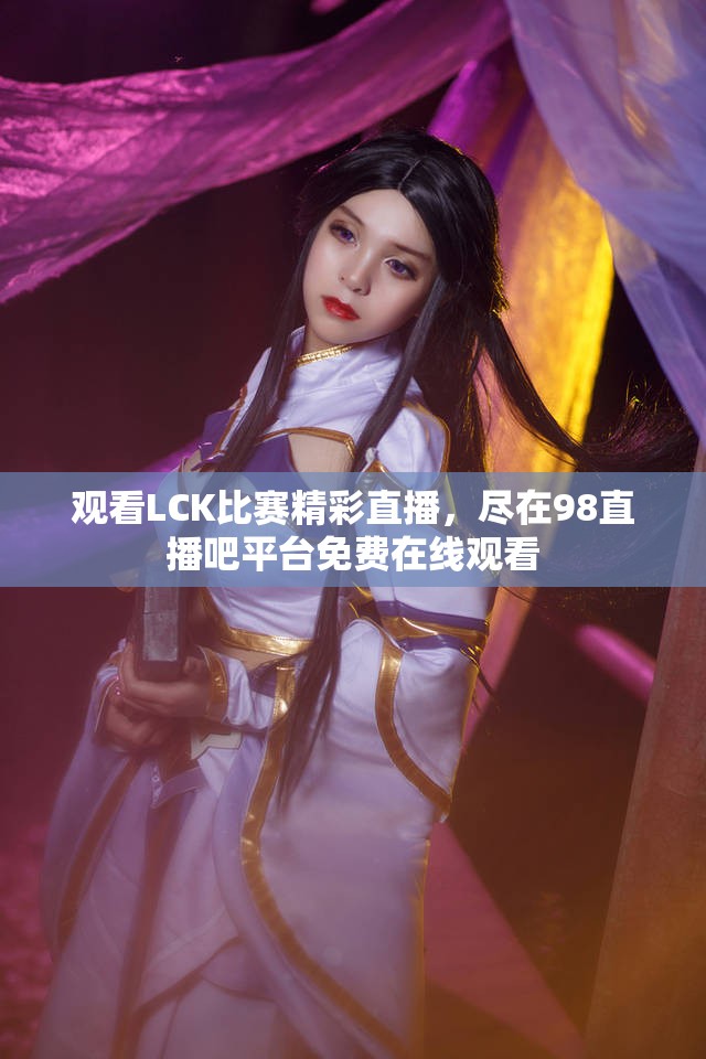观看LCK比赛精彩直播，尽在98直播吧平台免费在线观看