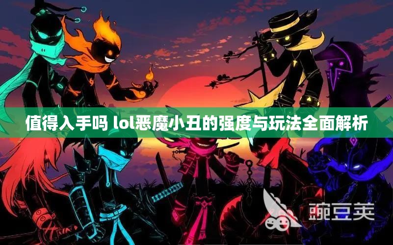 值得入手吗 lol恶魔小丑的强度与玩法全面解析