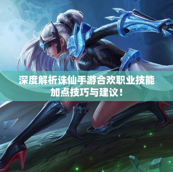 深度解析诛仙手游合欢职业技能加点技巧与建议！