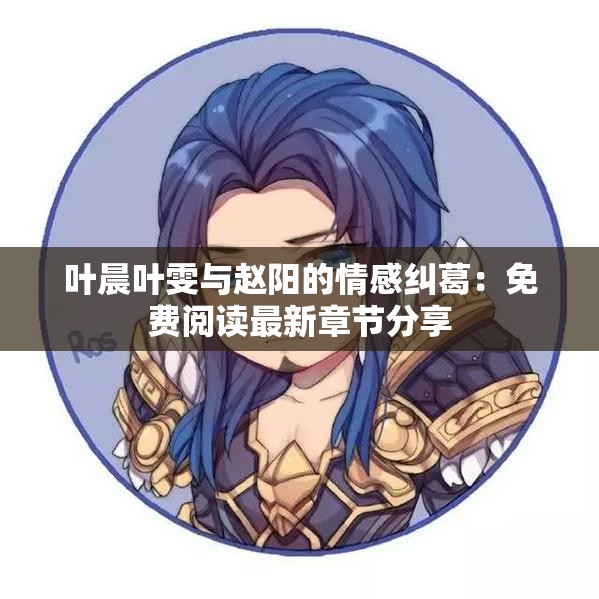 叶晨叶雯与赵阳的情感纠葛：免费阅读最新章节分享