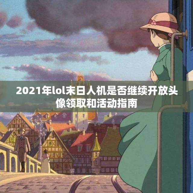 2021年lol末日人机是否继续开放头像领取和活动指南
