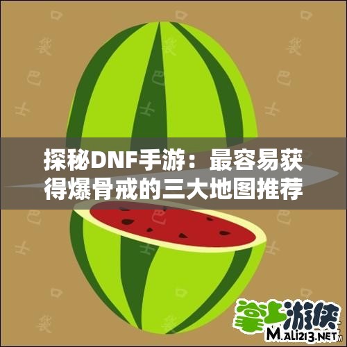 探秘DNF手游：最容易获得爆骨戒的三大地图推荐