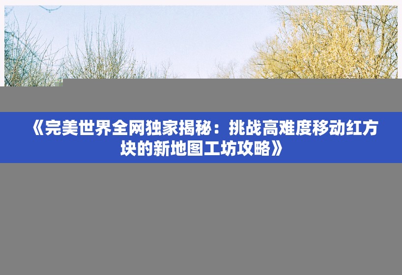 《完美世界全网独家揭秘：挑战高难度移动红方块的新地图工坊攻略》