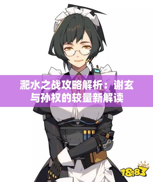 淝水之战攻略解析：谢玄与孙权的较量新解读