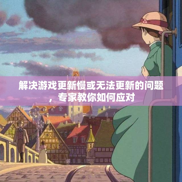 解决游戏更新慢或无法更新的问题，专家教你如何应对
