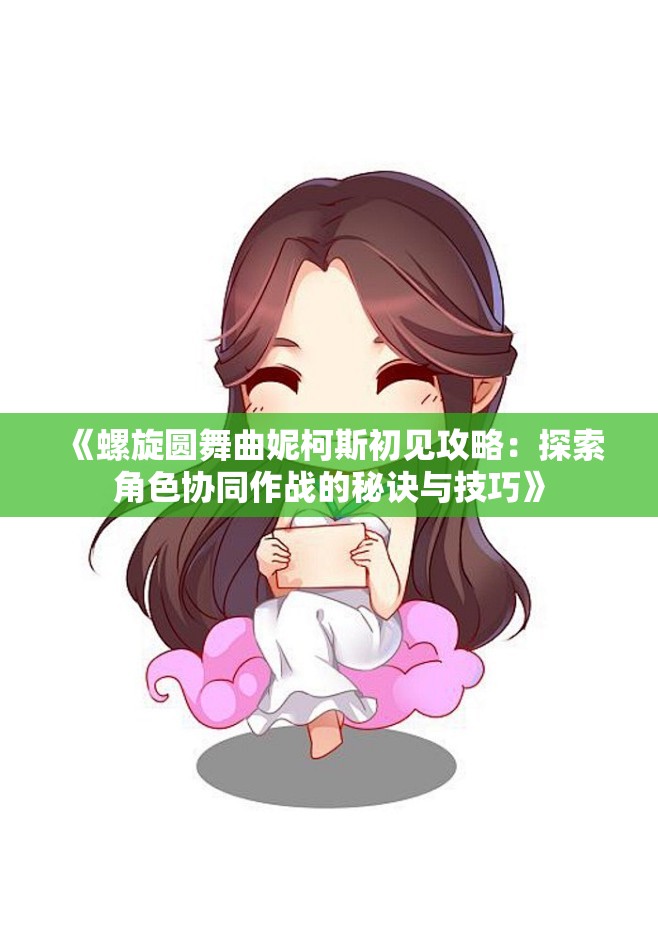 《螺旋圆舞曲妮柯斯初见攻略：探索角色协同作战的秘诀与技巧》