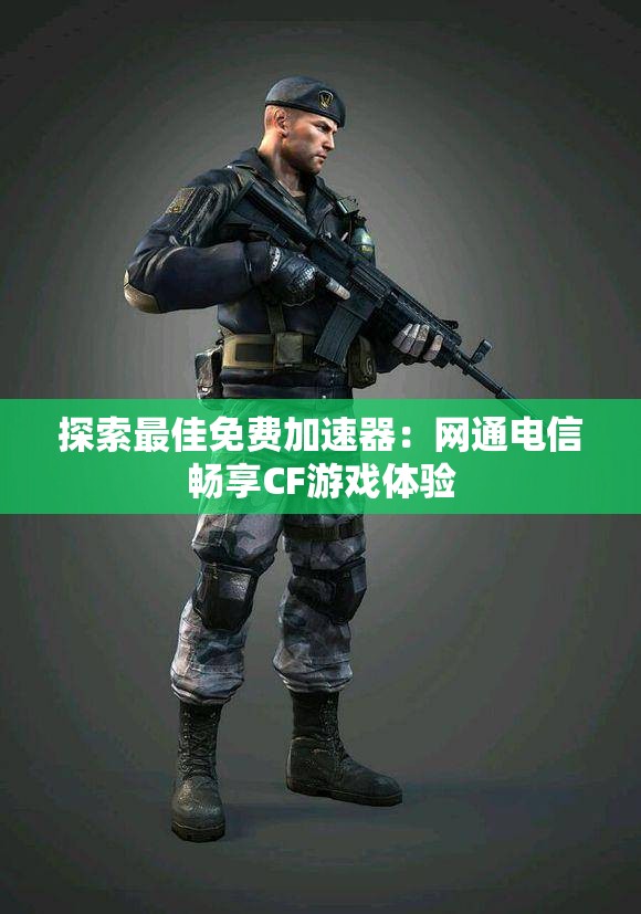 探索最佳免费加速器：网通电信畅享CF游戏体验