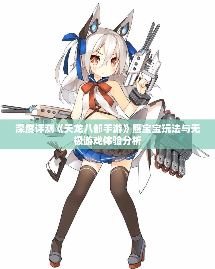 深度评测《天龙八部手游》鹰宝宝玩法与无极游戏体验分析