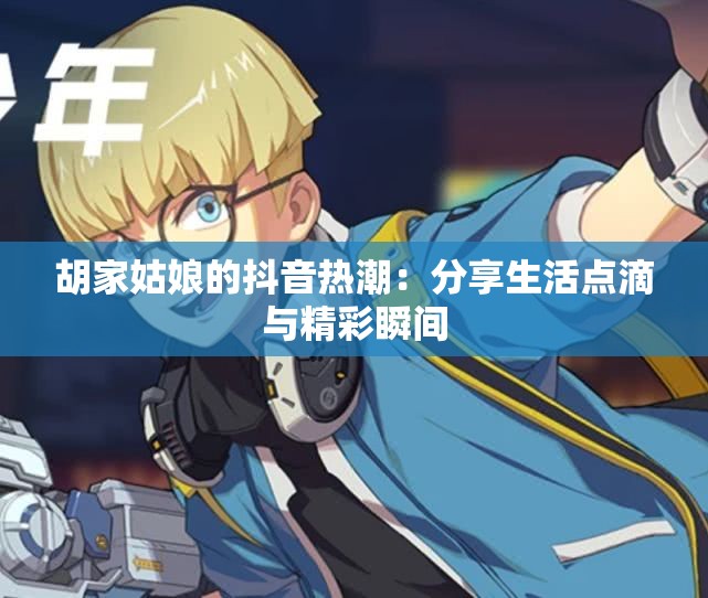 胡家姑娘的抖音热潮：分享生活点滴与精彩瞬间