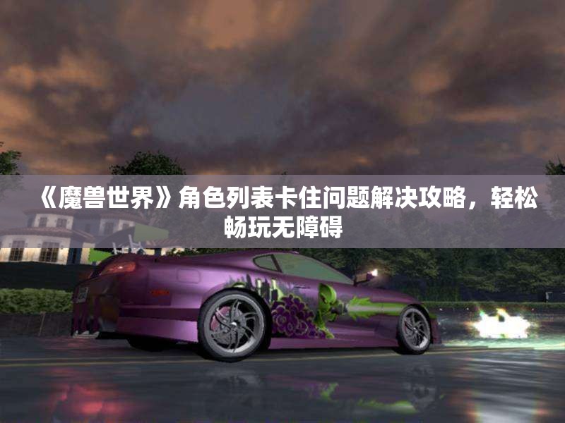 《魔兽世界》角色列表卡住问题解决攻略，轻松畅玩无障碍