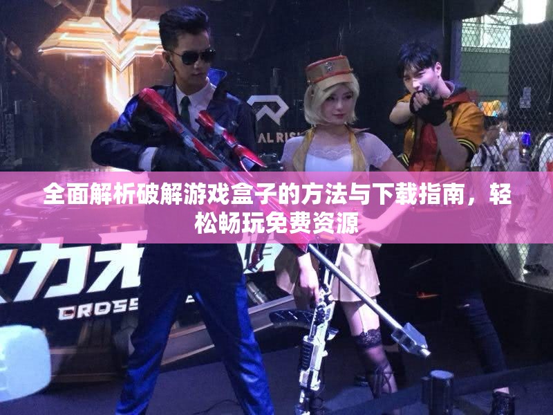 全面解析破解游戏盒子的方法与下载指南，轻松畅玩免费资源