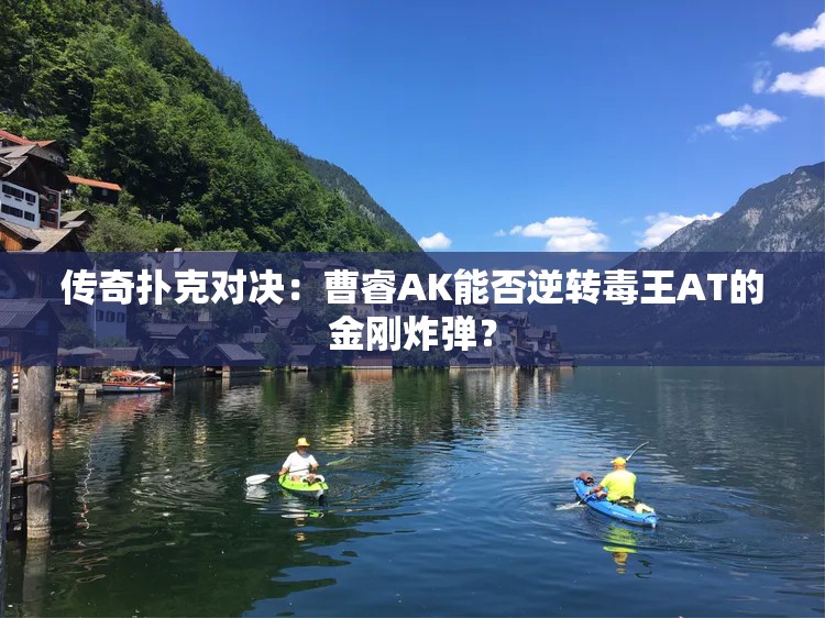 传奇扑克对决：曹睿AK能否逆转毒王AT的金刚炸弹？