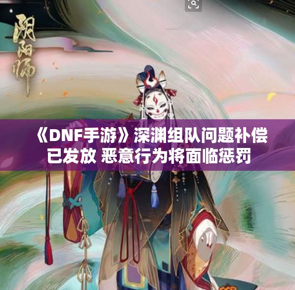 《DNF手游》深渊组队问题补偿已发放 恶意行为将面临惩罚