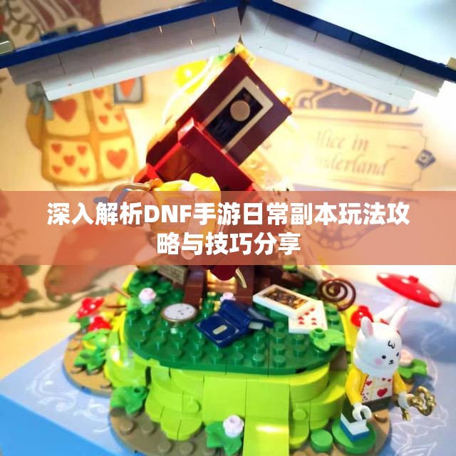 深入解析DNF手游日常副本玩法攻略与技巧分享