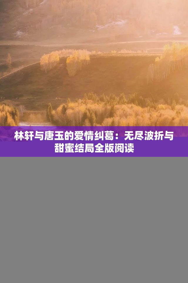 林轩与唐玉的爱情纠葛：无尽波折与甜蜜结局全版阅读