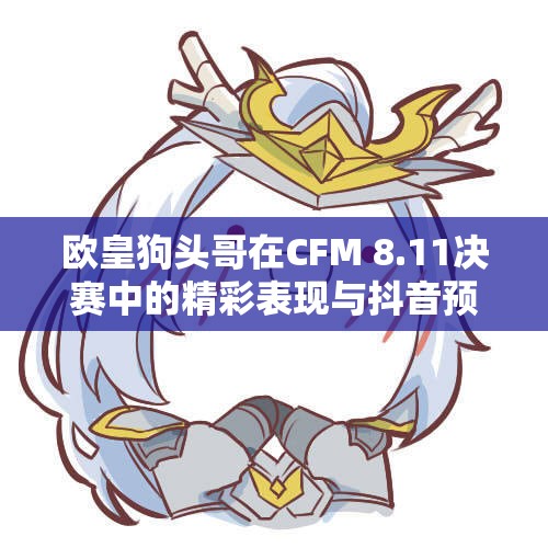 欧皇狗头哥在CFM 8.11决赛中的精彩表现与抖音预测揭秘