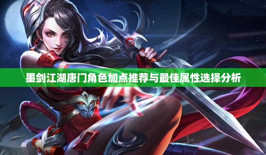 墨剑江湖唐门角色加点推荐与最佳属性选择分析