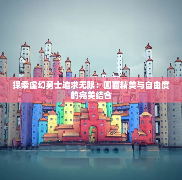 探索虚幻勇士追求无限：画面精美与自由度的完美结合