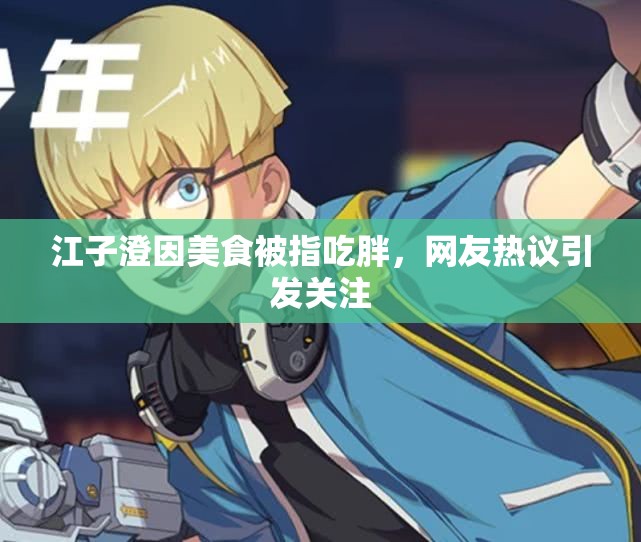 江子澄因美食被指吃胖，网友热议引发关注