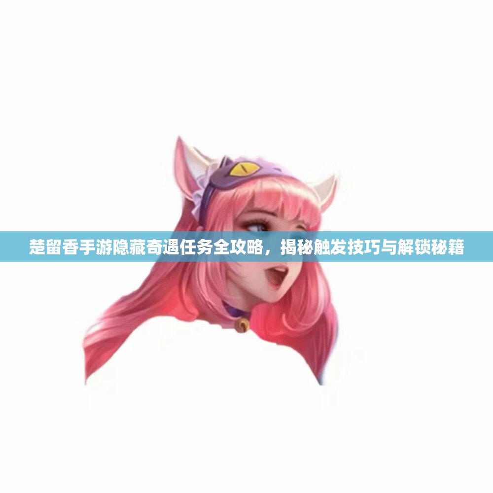楚留香手游隐藏奇遇任务全攻略，揭秘触发技巧与解锁秘籍