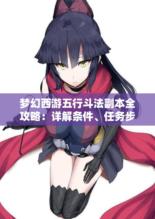 梦幻西游五行斗法副本全攻略：详解条件、任务步骤与玩法技巧