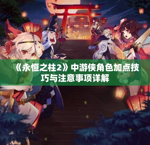 《永恒之柱2》中游侠角色加点技巧与注意事项详解