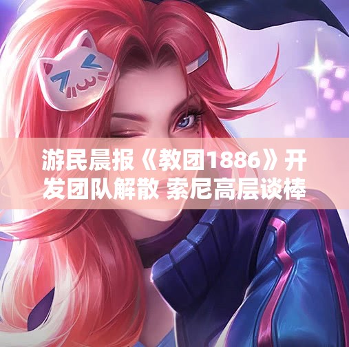 游民晨报《教团1886》开发团队解散 索尼高层谈棒鸡裁员风波