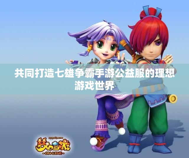 共同打造七雄争霸手游公益服的理想游戏世界