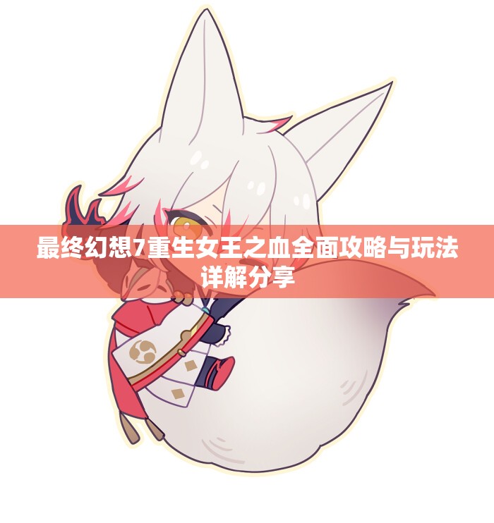 最终幻想7重生女王之血全面攻略与玩法详解分享