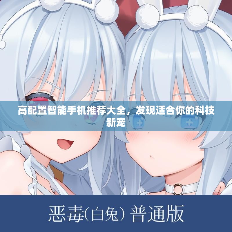 高配置智能手机推荐大全，发现适合你的科技新宠