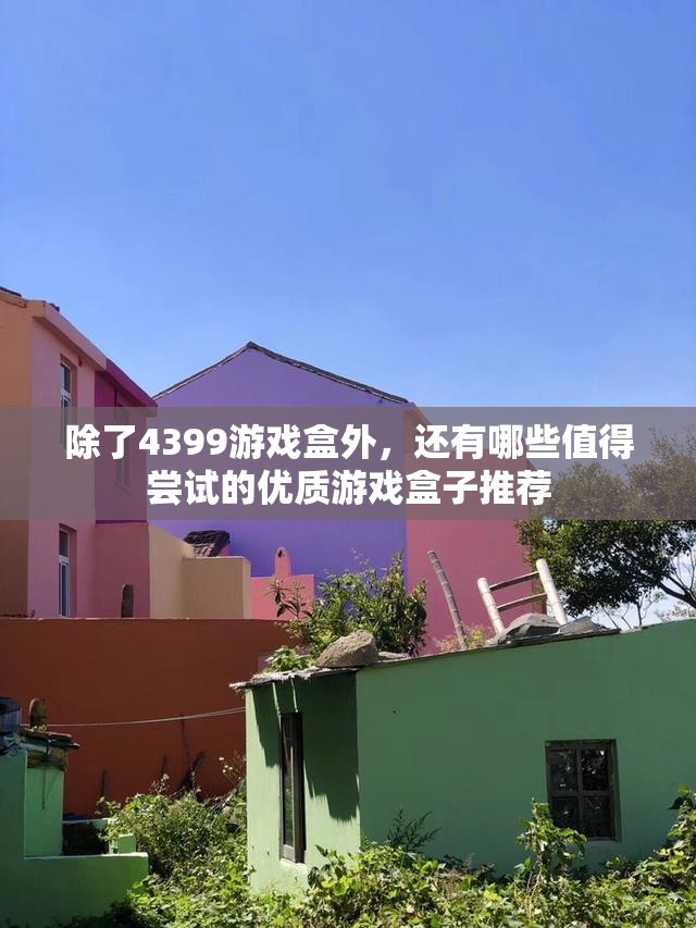 除了4399游戏盒外，还有哪些值得尝试的优质游戏盒子推荐