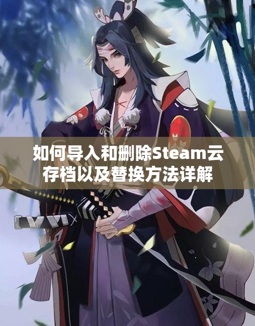 如何导入和删除Steam云存档以及替换方法详解