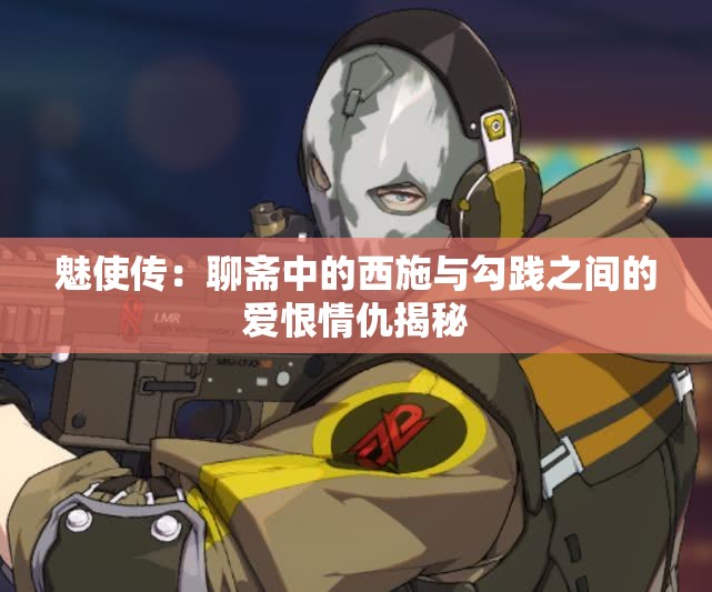 魅使传：聊斋中的西施与勾践之间的爱恨情仇揭秘