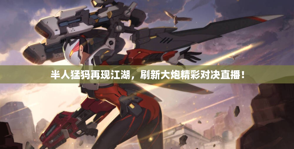 半人猛犸再现江湖，刷新大炮精彩对决直播！