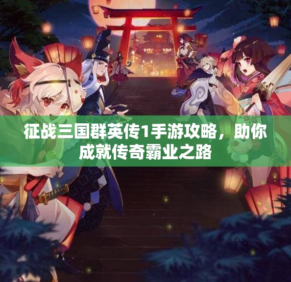 征战三国群英传1手游攻略，助你成就传奇霸业之路