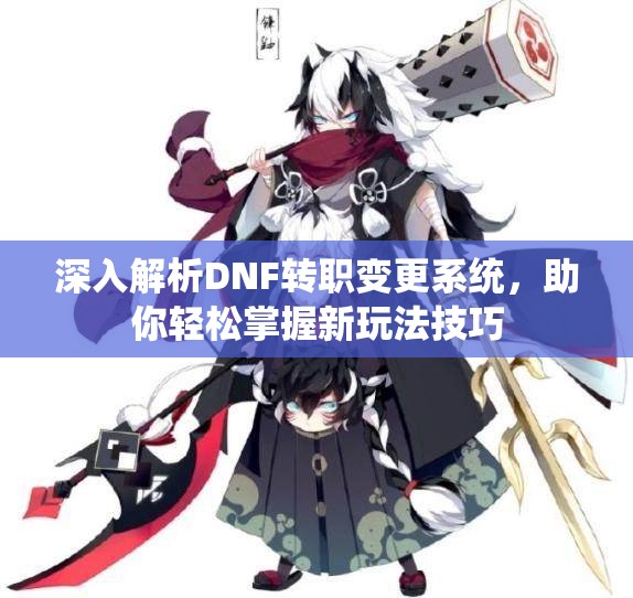 深入解析DNF转职变更系统，助你轻松掌握新玩法技巧
