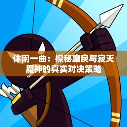 休闲一曲：探秘凛戾与寂灭魔神的真实对决策略