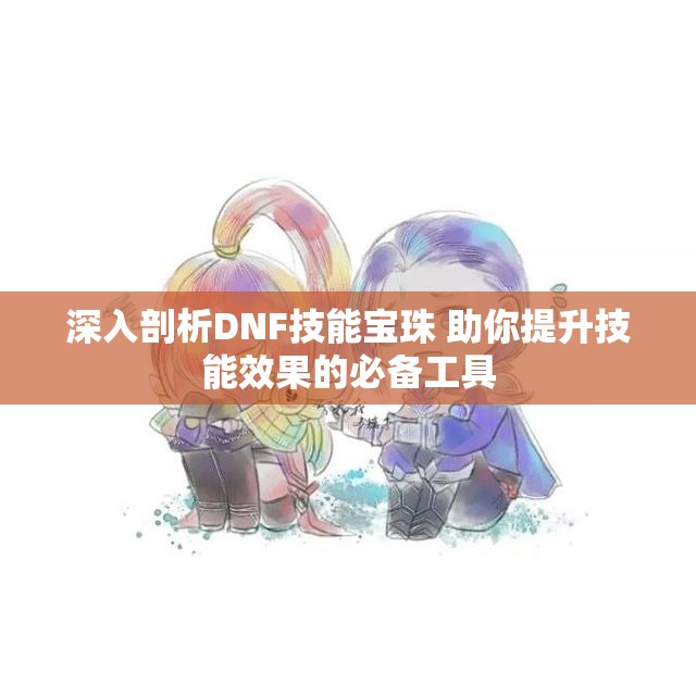 深入剖析DNF技能宝珠 助你提升技能效果的必备工具