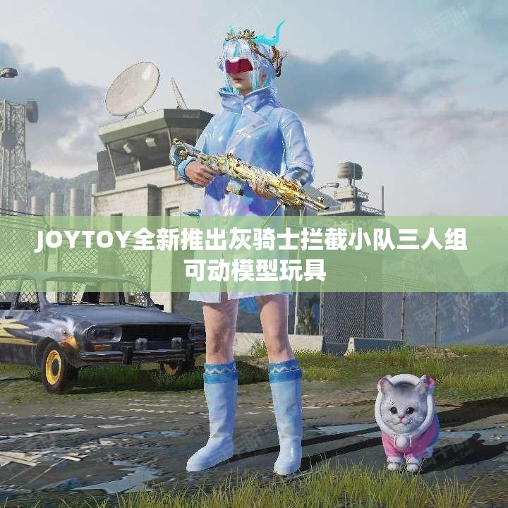 JOYTOY全新推出灰骑士拦截小队三人组可动模型玩具