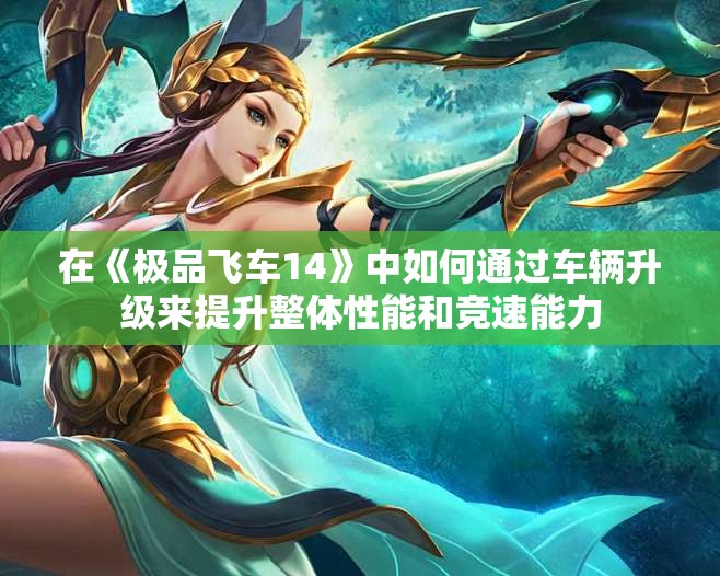 在《极品飞车14》中如何通过车辆升级来提升整体性能和竞速能力