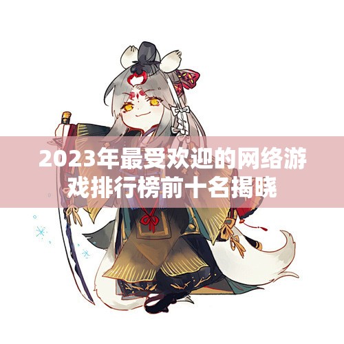 2023年最受欢迎的网络游戏排行榜前十名揭晓