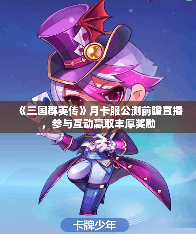 《三国群英传》月卡服公测前瞻直播，参与互动赢取丰厚奖励